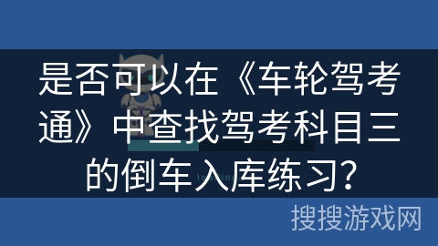 是否可以在《车轮驾考通》中查找驾考科目三的倒车入库练习? 是否可以在《车轮驾考通》中查找驾考科目三的倒车入库练习?