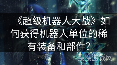 《超级机器人大战》如何获得机器人单位的稀有装备和部件？
