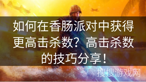 如何在香肠派对中获得更高击杀数?高击杀数的技巧分享! 如何在香肠派对中获得更高击杀数?高击杀数的技巧分享!