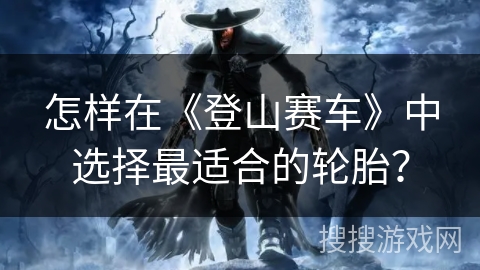 怎样在《登山赛车》中选择最适合的轮胎？