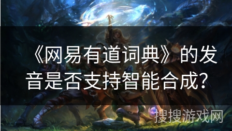 《网易有道词典》的发音是否支持智能合成？