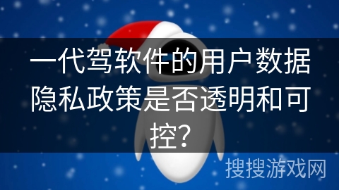 一代驾软件的用户数据隐私政策是否透明和可控？
