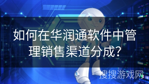如何在华润通软件中管理销售渠道分成? 如何在华润通软件中管理销售渠道分成?