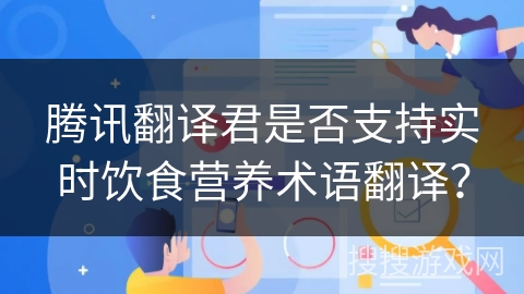 腾讯翻译君是否支持实时饮食营养术语翻译? 腾讯翻译君是否支持实时饮食营养术语翻译?