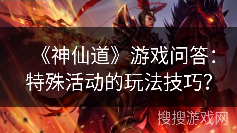 《神仙道》游戏问答：特殊活动的玩法技巧？