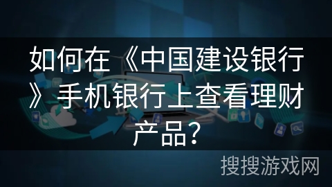 如何在《中国建设银行》手机银行上查看理财产品? 如何在《中国建设银行》手机银行上查看理财产品?