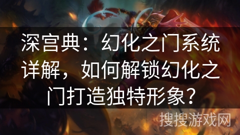 深宫典：幻化之门系统详解，如何解锁幻化之门打造独特形象？