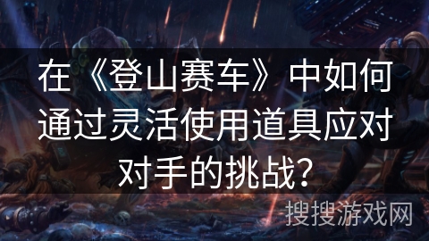 在《登山赛车》中如何通过灵活使用道具应对对手的挑战? 在《登山赛车》中如何通过灵活使用道具应对对手的挑战?