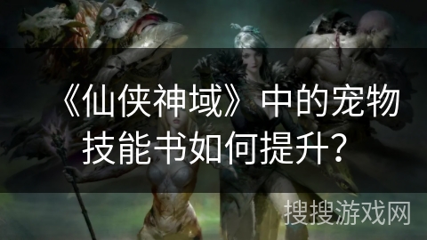 《仙侠神域》中的宠物技能书如何提升？