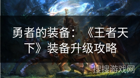 勇者的装备:《王者天下》装备升级攻略 勇者的装备:《王者天下》装备升级攻略
