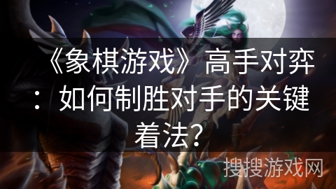 《象棋游戏》高手对弈：如何制胜对手的关键着法？