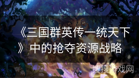 《三国群英传一统天下》中的抢夺资源战略