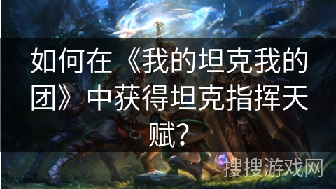 如何在《我的坦克我的团》中获得坦克指挥天赋？