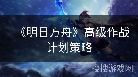 《明日方舟》高级作战计划策略