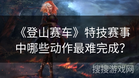 《登山赛车》特技赛事中哪些动作最难完成？