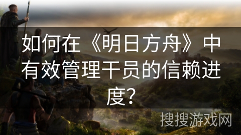 如何在《明日方舟》中有效管理干员的信赖进度？
