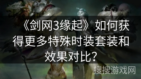 《剑网3缘起》如何获得更多特殊时装套装和效果对比？