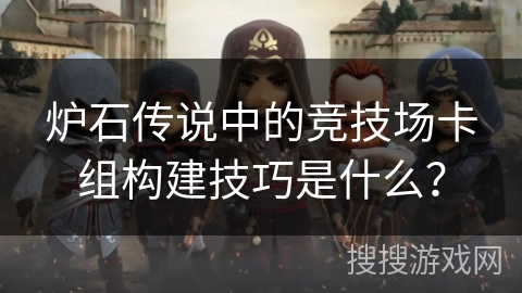 炉石传说中的竞技场卡组构建技巧是什么？