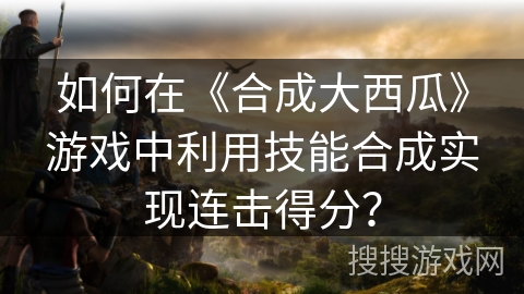 如何在《合成大西瓜》游戏中利用技能合成实现连击得分？
