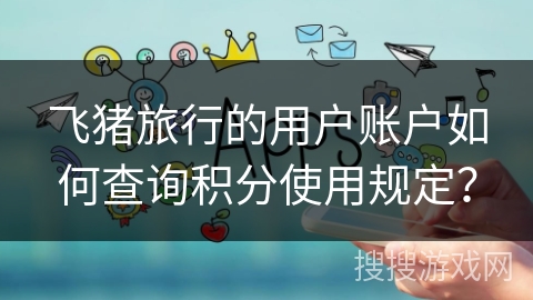 飞猪旅行的用户账户如何查询积分使用规定？