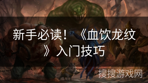 新手必读!《血饮龙纹》入门技巧 新手必读!《血饮龙纹》入门技巧