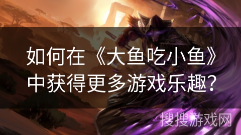 如何在《大鱼吃小鱼》中获得更多游戏乐趣？