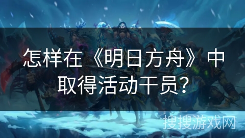 怎样在《明日方舟》中取得活动干员？