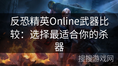 反恐精英Online武器比较：选择最适合你的杀器