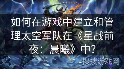如何在游戏中建立和管理太空军队在《星战前夜：晨曦》中？
