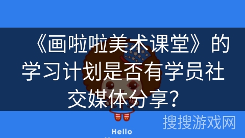 《画啦啦美术课堂》的学习计划是否有学员社交媒体分享？