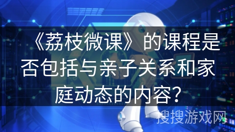 《荔枝微课》的课程是否包括与亲子关系和家庭动态的内容？