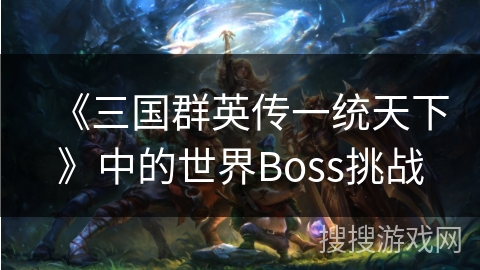 《三国群英传一统天下》中的世界Boss挑战 《三国群英传一统天下》中的世界Boss挑战