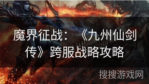 魔界征战:《九州仙剑传》跨服战略攻略 魔界征战:《九州仙剑传》跨服战略攻略
