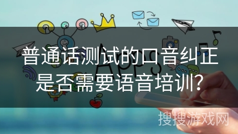 普通话测试的口音纠正是否需要语音培训？
