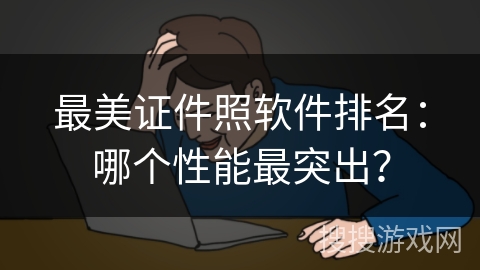 最美证件照软件排名：哪个性能最突出？