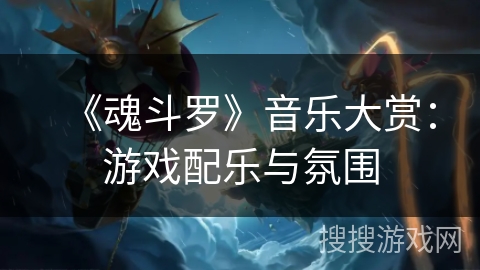 《魂斗罗》音乐大赏:游戏配乐与氛围 《魂斗罗》音乐大赏:游戏配乐与氛围