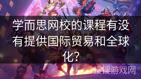 学而思网校的课程有没有提供国际贸易和全球化？