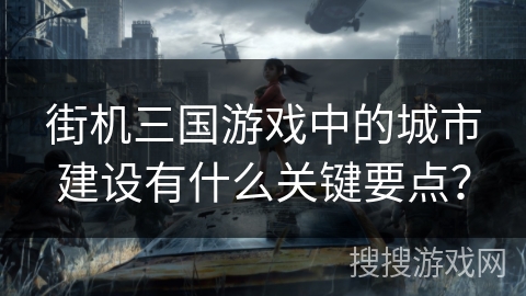 街机三国游戏中的城市建设有什么关键要点？