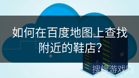 如何在百度地图上查找附近的鞋店？