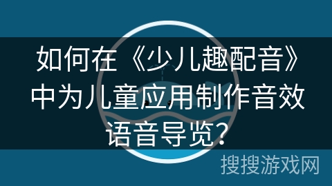 如何在《少儿趣配音》中为儿童应用制作音效语音导览？
