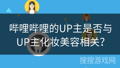 哔哩哔哩的UP主是否与UP主化妆美容相关? 哔哩哔哩的UP主是否与UP主化妆美容相关?