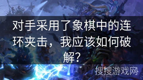 对手采用了象棋中的连环夹击，我应该如何破解？