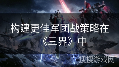 构建更佳军团战策略在《三界》中