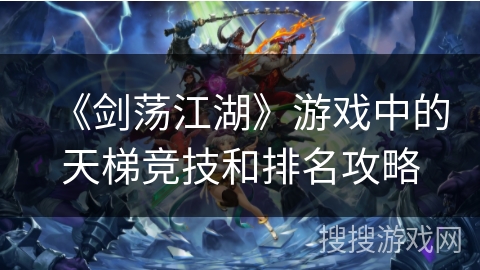 《剑荡江湖》游戏中的天梯竞技和排名攻略 《剑荡江湖》游戏中的天梯竞技和排名攻略