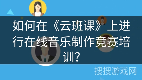 如何在《云班课》上进行在线音乐制作竞赛培训? 如何在《云班课》上进行在线音乐制作竞赛培训?