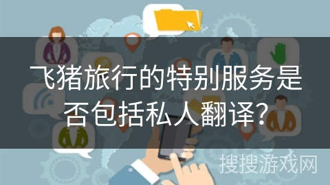 飞猪旅行的特别服务是否包括私人翻译？