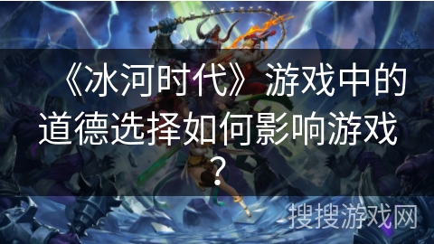《冰河时代》游戏中的道德选择如何影响游戏？