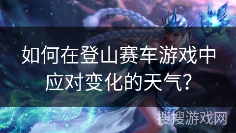如何在登山赛车游戏中应对变化的天气？