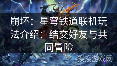 崩坏：星穹铁道联机玩法介绍：结交好友与共同冒险