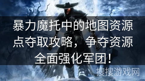 暴力魔托中的地图资源点夺取攻略，争夺资源全面强化军团！